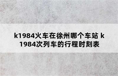 k1984火车在徐州哪个车站 k1984次列车的行程时刻表